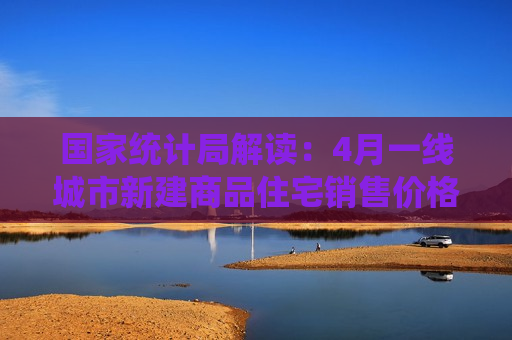 国家统计局解读:4月一线城市新建商品住宅销售价格环比上涨0.1% 国家统计局解读:4月一线城市新建商品住宅销售价格环比上涨0.1%