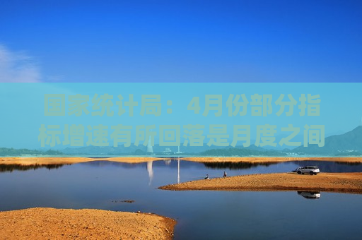 国家统计局:4月份部分指标增速有所回落是月度之间的正常波动 国家统计局:4月份部分指标增速有所回落是月度之间的正常波动