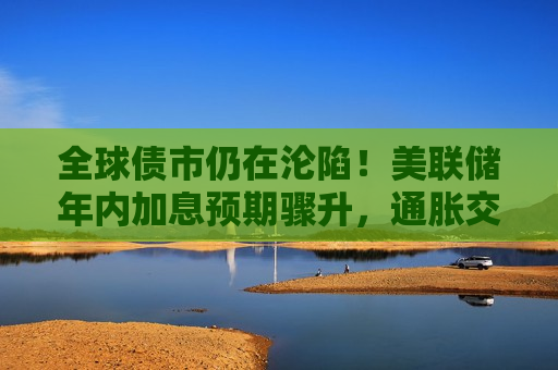 全球债市仍在沦陷！美联储年内加息预期骤升，通胀交易卷土重来