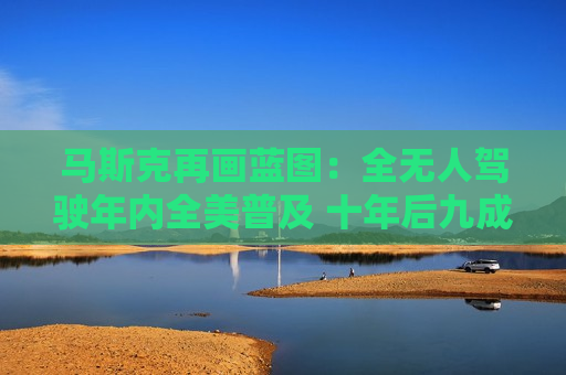 马斯克再画蓝图:全无人驾驶年内全美普及 十年后九成里程由AI掌控 马斯克再画蓝图:全无人驾驶年内全美普及 十年后九成里程由AI掌控