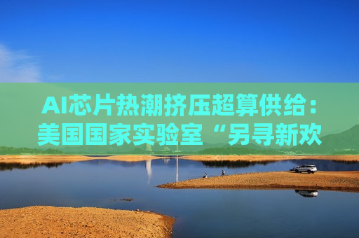 AI芯片热潮挤压超算供给:美国国家实验室“另寻新欢” 初创企业乘势崛起 AI芯片热潮挤压超算供给:美国国家实验室“另寻新欢” 初创企业乘势崛起