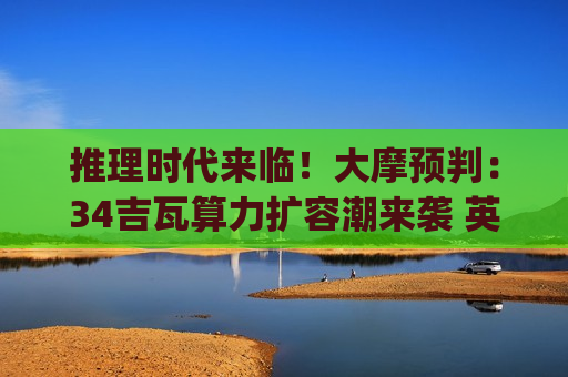 推理时代来临!大摩预判:34吉瓦算力扩容潮来袭 英伟达(NVDA.US)受益GPU高景气 推理时代来临!大摩预判:34吉瓦算力扩容潮来袭 英伟达(NVDA.US)受益GPU高景气