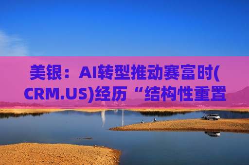 美银:AI转型推动赛富时(CRM.US)经历“结构性重置” 予“跑输大盘”评级 美银:AI转型推动赛富时(CRM.US)经历“结构性重置” 予“跑输大盘”评级