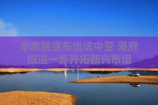 李家超宣布出访中亚 港府拟进一步开拓新兴市场 李家超宣布出访中亚 港府拟进一步开拓新兴市场