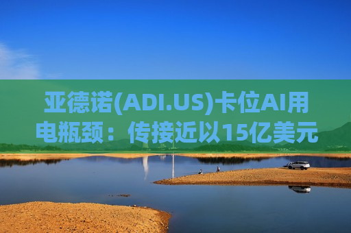 亚德诺(ADI.US)卡位AI用电瓶颈:传接近以15亿美元收购Empower 押注垂直供电架构成下一代芯片关键 亚德诺(ADI.US)卡位AI用电瓶颈:传接近以15亿美元收购Empower 押注垂直供电架构成下一代芯片关键