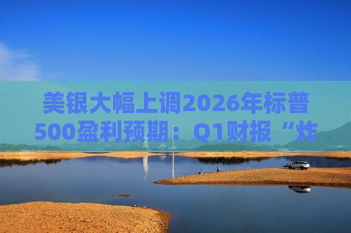 美银大幅上调2026年标普500盈利预期:Q1财报“炸场”之后,盈利周期仍在扩张 美银大幅上调2026年标普500盈利预期:Q1财报“炸场”之后,盈利周期仍在扩张