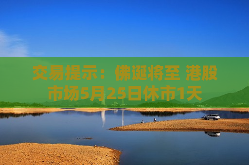 交易提示:佛诞将至 港股市场5月25日休市1天 交易提示:佛诞将至 港股市场5月25日休市1天