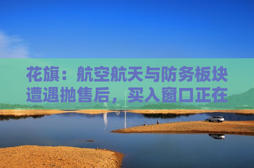 花旗:航空航天与防务板块遭遇抛售后,买入窗口正在浮现 花旗:航空航天与防务板块遭遇抛售后,买入窗口正在浮现