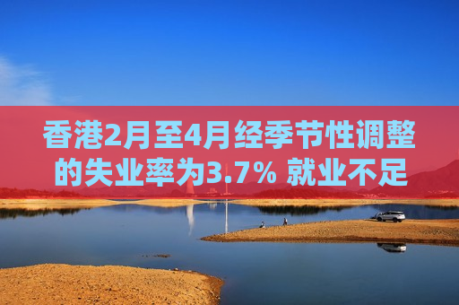 香港2月至4月经季节性调整的失业率为3.7% 就业不足率下跌至1.5%