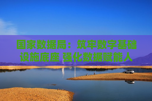 国家数据局：筑牢数字基础设施底座 强化数据赋能人工智能发展