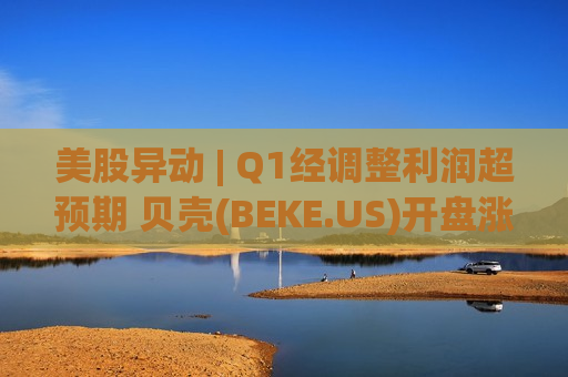 美股异动 | Q1经调整利润超预期 贝壳(BEKE.US)开盘涨超7% 美股异动 | Q1经调整利润超预期 贝壳(BEKE.US)开盘涨超7%