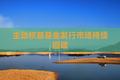 主动权益基金发行市场持续回暖