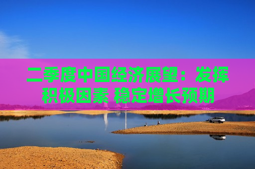 二季度中国经济展望:发挥积极因素 稳定增长预期 二季度中国经济展望:发挥积极因素 稳定增长预期
