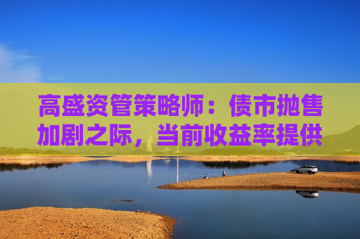 高盛资管策略师:债市抛售加剧之际,当前收益率提供“逆向入场良机” 高盛资管策略师:债市抛售加剧之际,当前收益率提供“逆向入场良机”