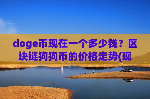 doge币现在一个多少钱?区块链狗狗币的价格走势(现价2.367元) doge币现在一个多少钱?区块链狗狗币的价格走势(现价2.367元)
