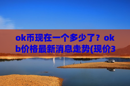 ok币现在一个多少了？okb价格最新消息走势(现价332.907元)