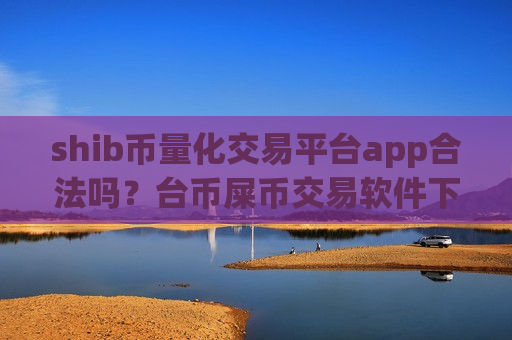 shib币量化交易平台app合法吗?台币屎币交易软件下载 shib币量化交易平台app合法吗?台币屎币交易软件下载