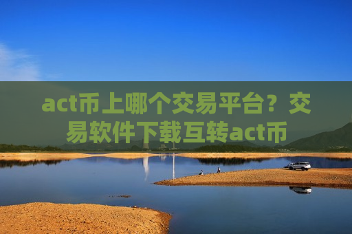 act币上哪个交易平台？交易软件下载互转act币