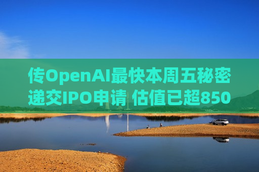 传OpenAI最快本周五秘密递交IPO申请 估值已超8500亿美元 传OpenAI最快本周五秘密递交IPO申请 估值已超8500亿美元