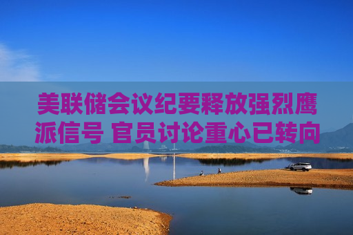 美联储会议纪要释放强烈鹰派信号 官员讨论重心已转向加息 美联储会议纪要释放强烈鹰派信号 官员讨论重心已转向加息