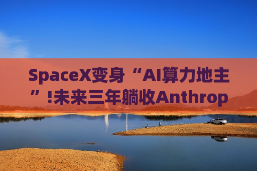 SpaceX变身“AI算力地主”!未来三年躺收Anthropic 450亿美元 SpaceX变身“AI算力地主”!未来三年躺收Anthropic 450亿美元
