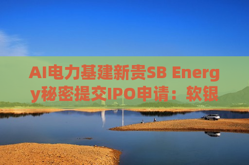AI电力基建新贵SB Energy秘密提交IPO申请:软银、OpenAI投资,深度绑定“星际之门” AI电力基建新贵SB Energy秘密提交IPO申请:软银、OpenAI投资,深度绑定“星际之门”
