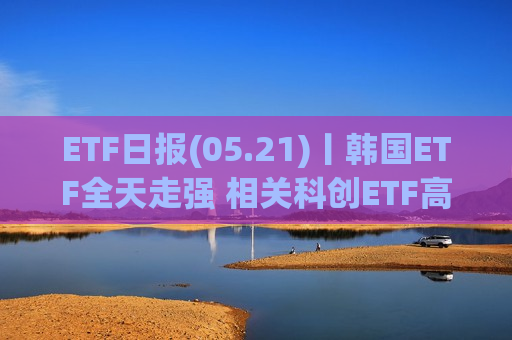 ETF日报(05.21)丨韩国ETF全天走强 相关科创ETF高位下挫 ETF日报(05.21)丨韩国ETF全天走强 相关科创ETF高位下挫