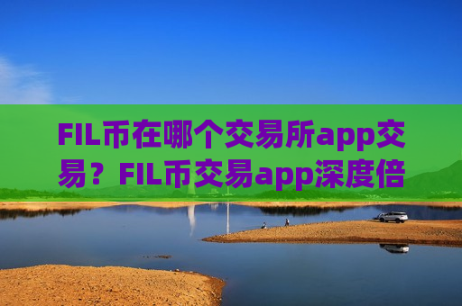 FIL币在哪个交易所app交易?FIL币交易app深度倍率 FIL币在哪个交易所app交易?FIL币交易app深度倍率