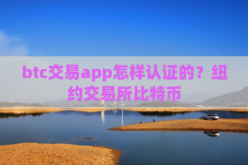 btc交易app怎样认证的?纽约交易所比特币 btc交易app怎样认证的?纽约交易所比特币