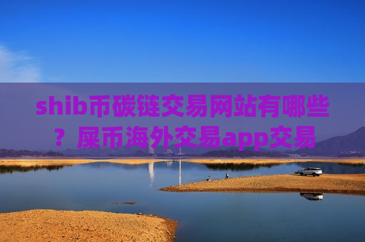 shib币碳链交易网站有哪些？屎币海外交易app交易