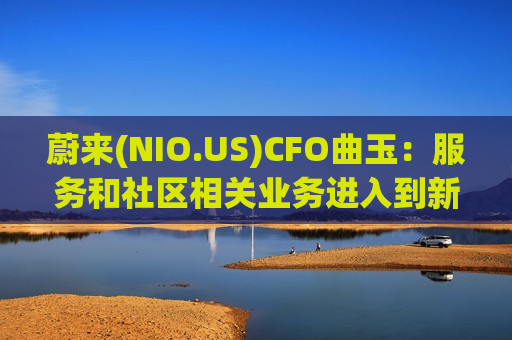 蔚来(NIO.US)CFO曲玉:服务和社区相关业务进入到新阶段 希望今年保持20%左右毛利水平 蔚来(NIO.US)CFO曲玉:服务和社区相关业务进入到新阶段 希望今年保持20%左右毛利水平
