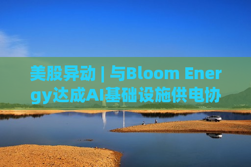 美股异动 | 与Bloom Energy达成AI基础设施供电协议 NEBIUS(NBIS.US)早盘大涨超17% 美股异动 | 与Bloom Energy达成AI基础设施供电协议 NEBIUS(NBIS.US)早盘大涨超17%