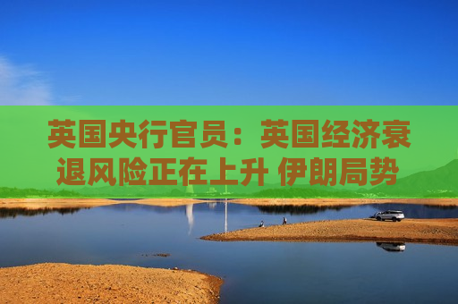 英国央行官员:英国经济衰退风险正在上升 伊朗局势最悲观情境下才需考虑加息 英国央行官员:英国经济衰退风险正在上升 伊朗局势最悲观情境下才需考虑加息