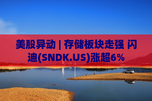 美股异动 | 存储板块走强 闪迪(SNDK.US)涨超6% 美股异动 | 存储板块走强 闪迪(SNDK.US)涨超6%