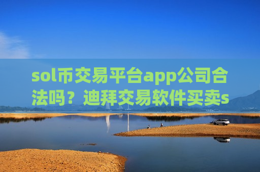 sol币交易平台app公司合法吗?迪拜交易软件买卖sol币 sol币交易平台app公司合法吗?迪拜交易软件买卖sol币