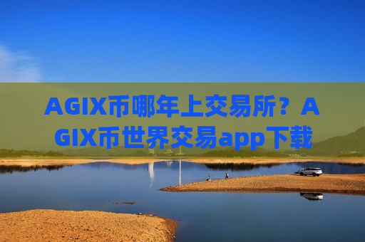 AGIX币哪年上交易所?AGIX币世界交易app下载 AGIX币哪年上交易所?AGIX币世界交易app下载