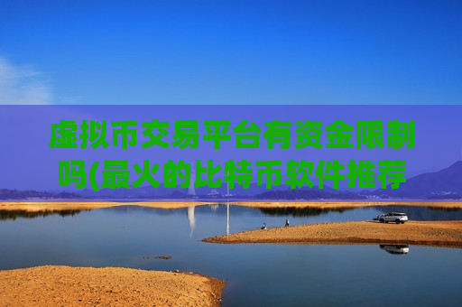 虚拟币交易平台有资金限制吗(最火的比特币软件推荐) 虚拟币交易平台有资金限制吗(最火的比特币软件推荐)