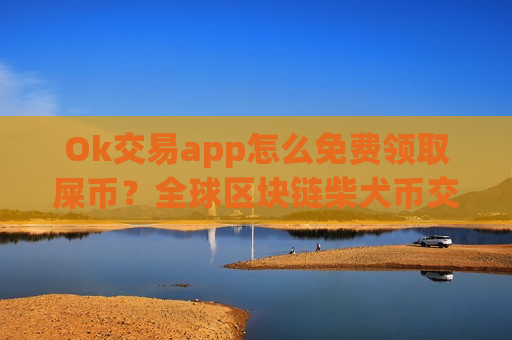 Ok交易app怎么免费领取屎币?全球区块链柴犬币交易app Ok交易app怎么免费领取屎币?全球区块链柴犬币交易app