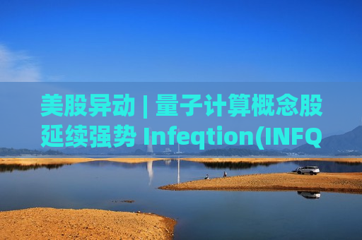 美股异动 | 量子计算概念股延续强势 Infeqtion(INFQ.US)涨近20% 美股异动 | 量子计算概念股延续强势 Infeqtion(INFQ.US)涨近20%
