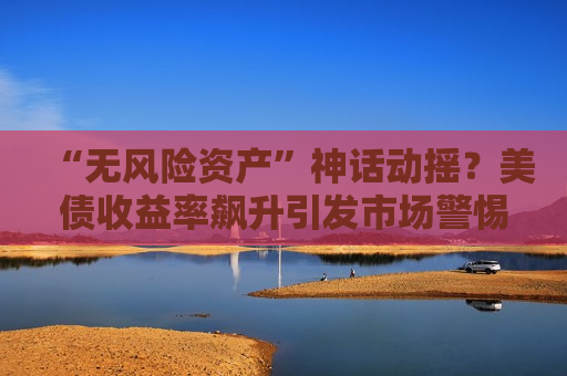“无风险资产”神话动摇?美债收益率飙升引发市场警惕 汇丰警告已进入“危险区域” “无风险资产”神话动摇?美债收益率飙升引发市场警惕 汇丰警告已进入“危险区域”