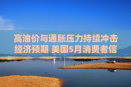 高油价与通胀压力持续冲击经济预期 美国5月消费者信心跌至历史新低 高油价与通胀压力持续冲击经济预期 美国5月消费者信心跌至历史新低