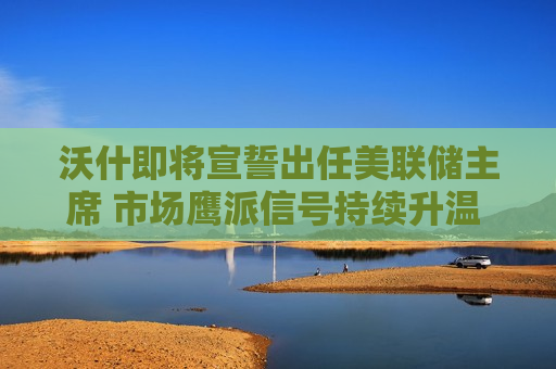 沃什即将宣誓出任美联储主席 市场鹰派信号持续升温 理事沃勒称加息、降息概率已“五五开” 沃什即将宣誓出任美联储主席 市场鹰派信号持续升温 理事沃勒称加息、降息概率已“五五开”