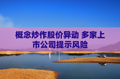 概念炒作股价异动 多家上市公司提示风险 概念炒作股价异动 多家上市公司提示风险