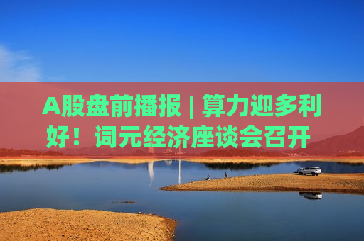 A股盘前播报 | 算力迎多利好!词元经济座谈会召开 DeepSeek官宣永久降价 A股盘前播报 | 算力迎多利好!词元经济座谈会召开 DeepSeek官宣永久降价