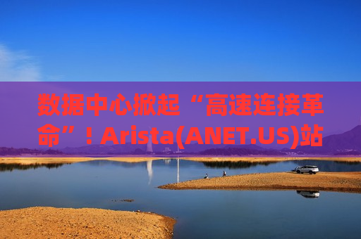 数据中心掀起“高速连接革命”! Arista(ANET.US)站上AI集群风口 Evercor抛出300美元牛市目标价 数据中心掀起“高速连接革命”! Arista(ANET.US)站上AI集群风口 Evercor抛出300美元牛市目标价