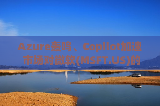 Azure轰鸣、Copilot加速 市场对微软(MSFT.US)的AI支出担忧该翻篇了 Azure轰鸣、Copilot加速 市场对微软(MSFT.US)的AI支出担忧该翻篇了