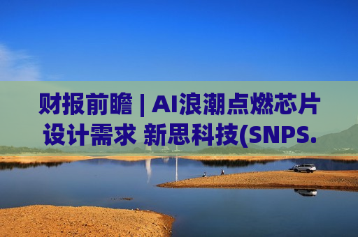 财报前瞻 | AI浪潮点燃芯片设计需求 新思科技(SNPS.US)Q2营收料猛增超40% 财报前瞻 | AI浪潮点燃芯片设计需求 新思科技(SNPS.US)Q2营收料猛增超40%