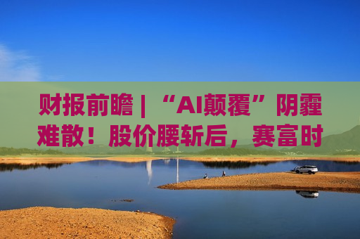 财报前瞻 | “AI颠覆”阴霾难散!股价腰斩后,赛富时(CRM.US)迎来财报大考 财报前瞻 | “AI颠覆”阴霾难散!股价腰斩后,赛富时(CRM.US)迎来财报大考