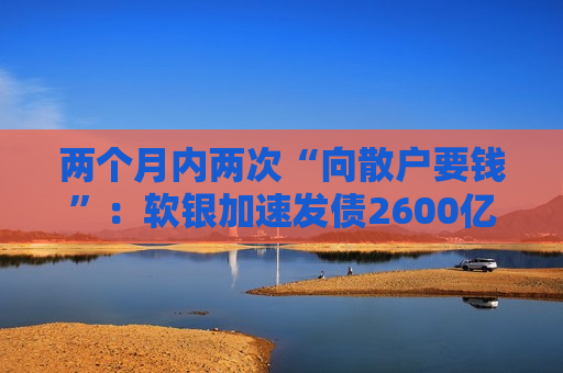两个月内两次“向散户要钱”:软银加速发债2600亿日元,AI“吞金”压力凸显 两个月内两次“向散户要钱”:软银加速发债2600亿日元,AI“吞金”压力凸显