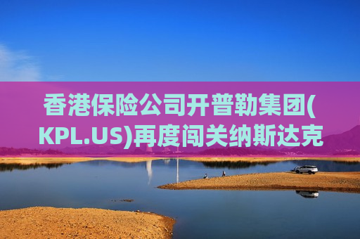 香港保险公司开普勒集团(KPL.US)再度闯关纳斯达克 募资规模上调400% 香港保险公司开普勒集团(KPL.US)再度闯关纳斯达克 募资规模上调400%